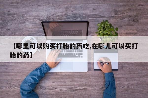 私人医院买有打胎药【哪里可以购买打胎的药吃,在哪儿可以买打胎的药】