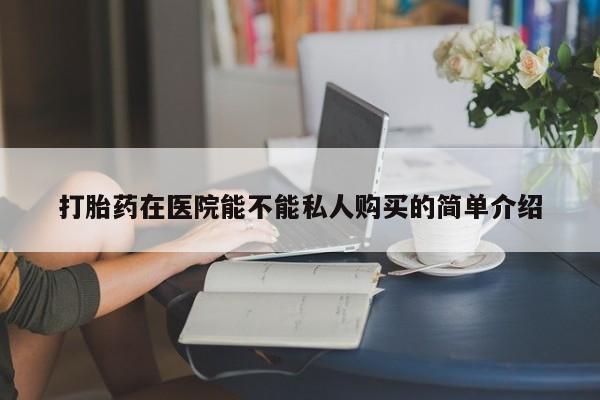 私人医院买有打胎药打胎药在医院能不能私人购买的简单介绍