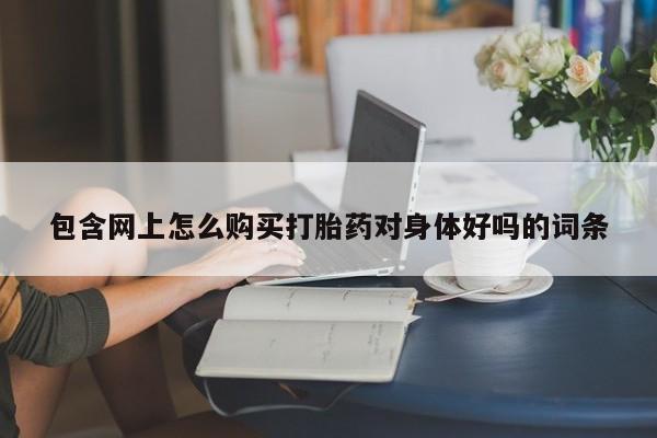 私人医院买有打胎药包含网上怎么购买打胎药对身体好吗的词条