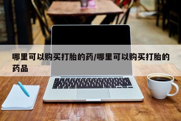 私人医院买有打胎药哪里可以购买打胎的药/哪里可以购买打胎的药品