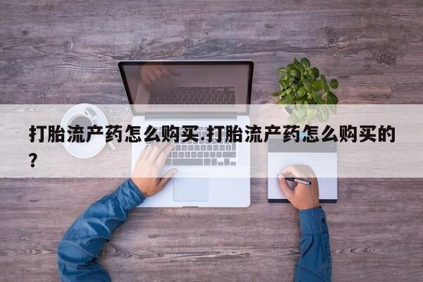 私人医院买有打胎药打胎流产药怎么购买.打胎流产药怎么购买的？