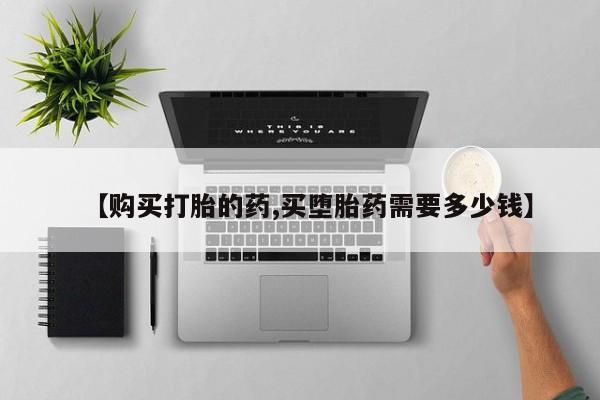 私人医院买有打胎药【购买打胎的药,买堕胎药需要多少钱】